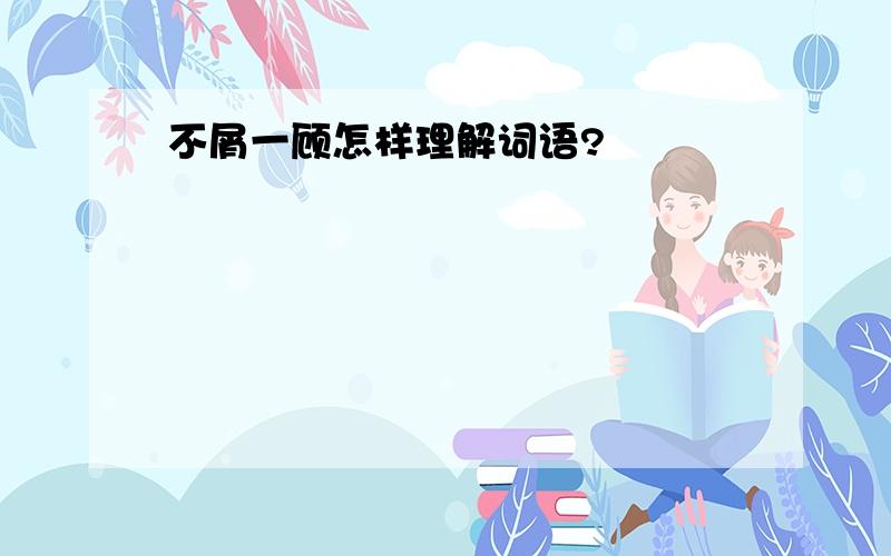 不屑一顾怎样理解词语?