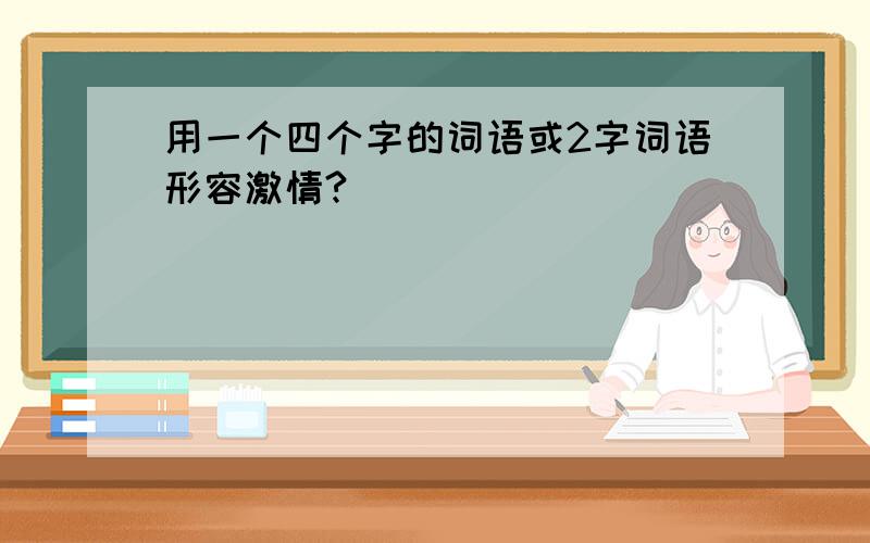 用一个四个字的词语或2字词语形容激情?