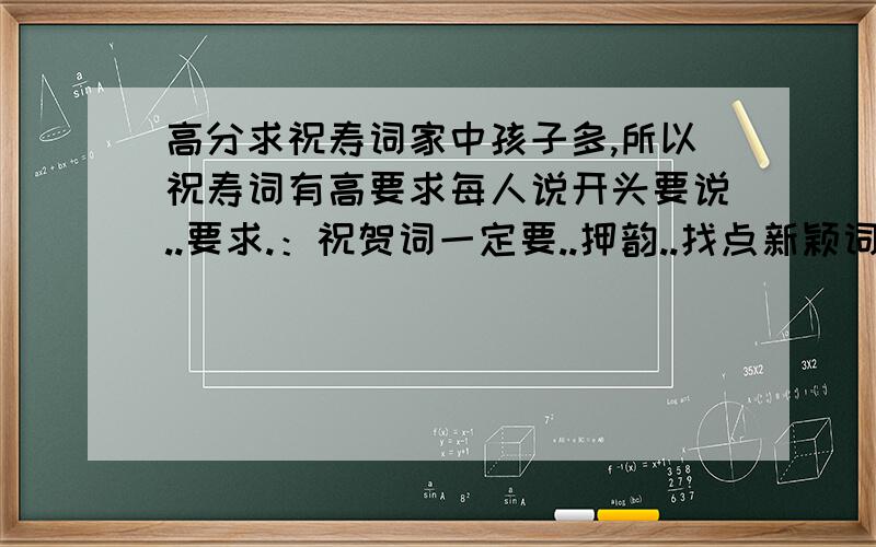 高分求祝寿词家中孩子多,所以祝寿词有高要求每人说开头要说..要求.：祝贺词一定要..押韵..找点新颖词.我找了好几天了 .