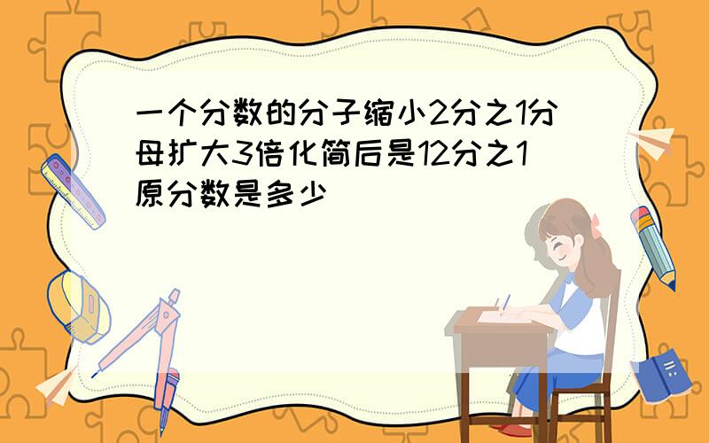 一个分数的分子缩小2分之1分母扩大3倍化简后是12分之1原分数是多少