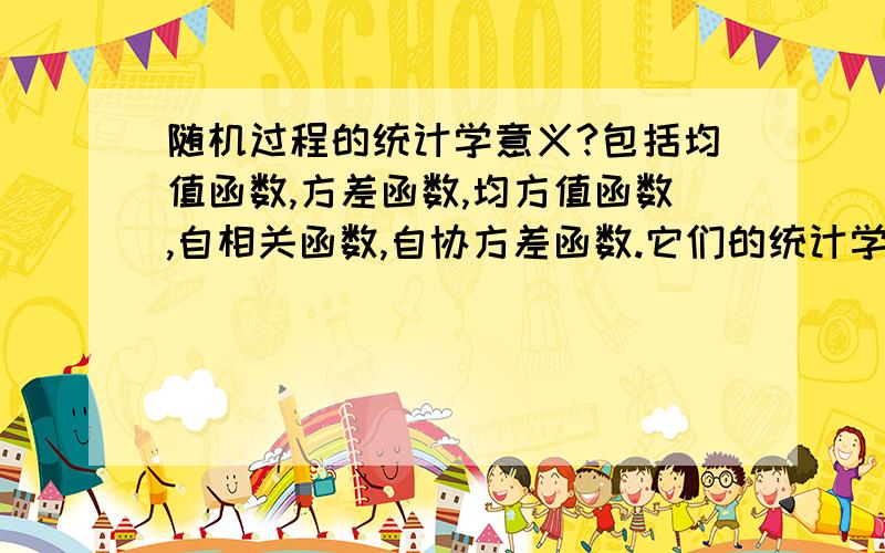 随机过程的统计学意义?包括均值函数,方差函数,均方值函数,自相关函数,自协方差函数.它们的统计学意义!