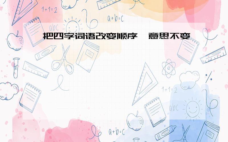 把四字词语改变顺序,意思不变