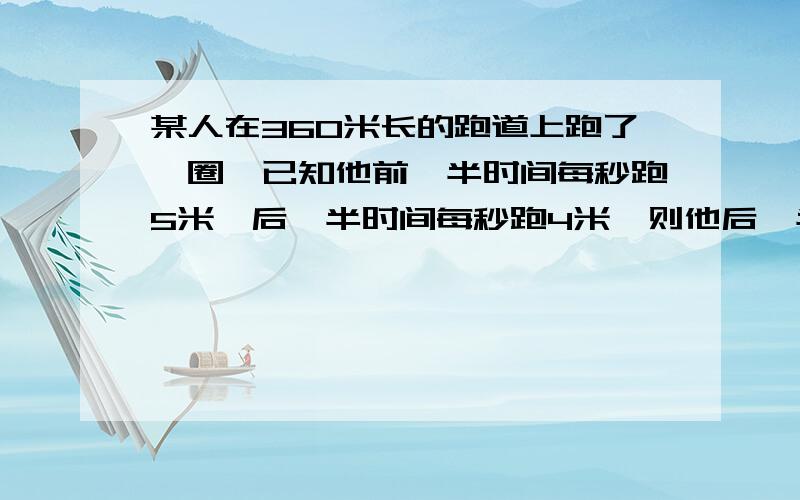 某人在360米长的跑道上跑了一圈,已知他前一半时间每秒跑5米,后一半时间每秒跑4米,则他后一半路程跑了多少秒?【要有算式和过程】