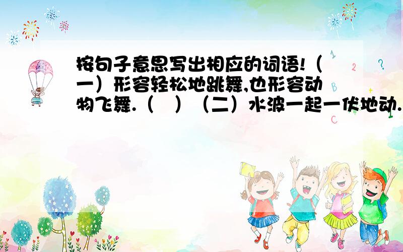 按句子意思写出相应的词语!（一）形容轻松地跳舞,也形容动物飞舞.（   ）（二）水波一起一伏地动.（      ）（三）很少被人们所知道.（   ）