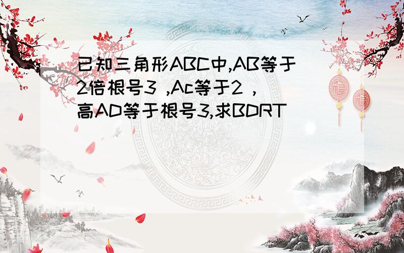 已知三角形ABC中,AB等于2倍根号3 ,Ac等于2 ,高AD等于根号3,求BDRT