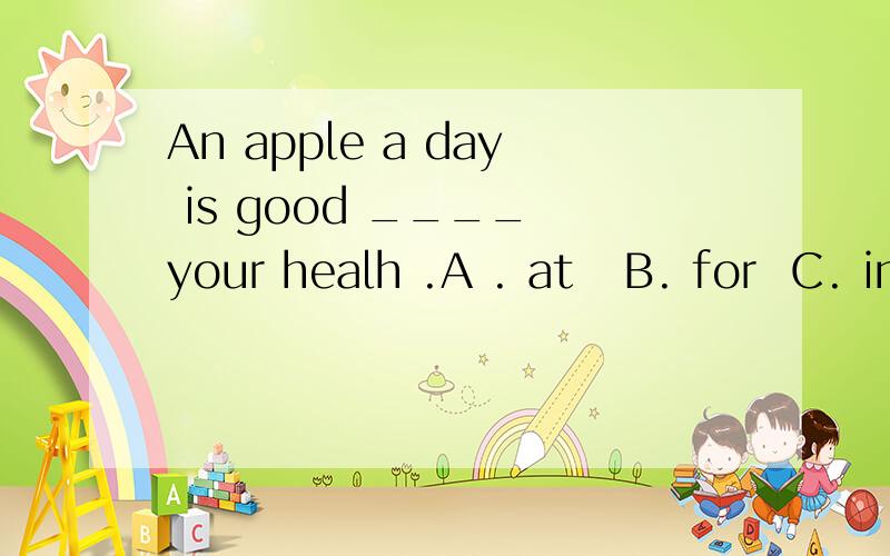 An apple a day is good ____ your healh .A . at   B. for  C. in  D.from