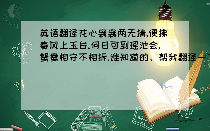 英语翻译花心袅袅两无猜,便拂春风上玉台.何日可到瑶池会,鸳鸯相守不相拆.谁知道的、帮我翻译一下、