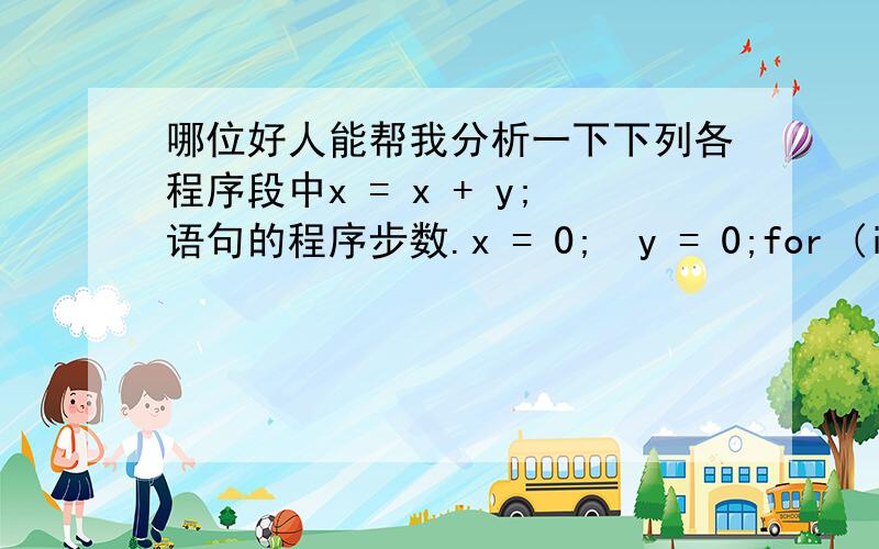 哪位好人能帮我分析一下下列各程序段中x = x + y;语句的程序步数.x = 0;  y = 0;for (int i = 1; i