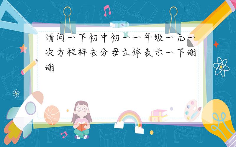 请问一下初中初一一年级一元一次方程样去分母立体表示一下谢谢