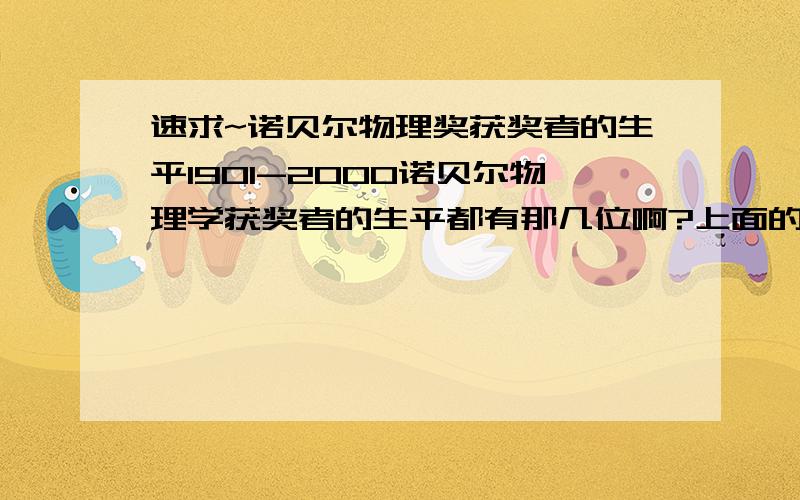 速求~诺贝尔物理奖获奖者的生平1901-2000诺贝尔物理学获奖者的生平都有那几位啊?上面的问题有点儿毛病,应该是：获奖者有那几位?能告诉我5-10个么?急需他们的生平!