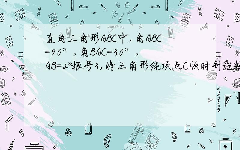 直角三角形ABC中,角ABC=90°,角BAC=30°,AB=2*根号3,将三角形绕顶点C顺时针旋转至三角形A'B'C'的位置,且C、B’三点在同一条直线上,则点A经过的最短路线的长度上多少