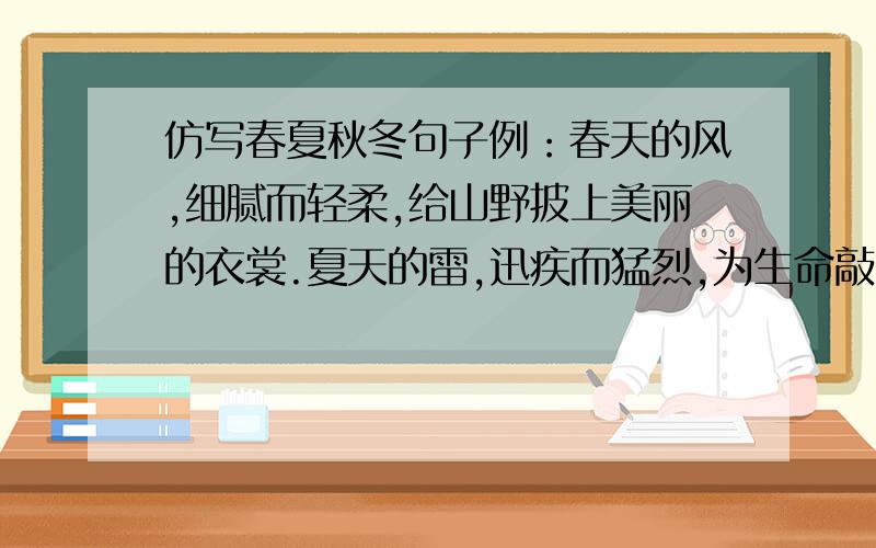 仿写春夏秋冬句子例：春天的风,细腻而轻柔,给山野披上美丽的衣裳.夏天的雷,迅疾而猛烈,为生命敲响热烈的战鼓.秋天的风,_________,__________________.冬天的雪,_________,___________________.