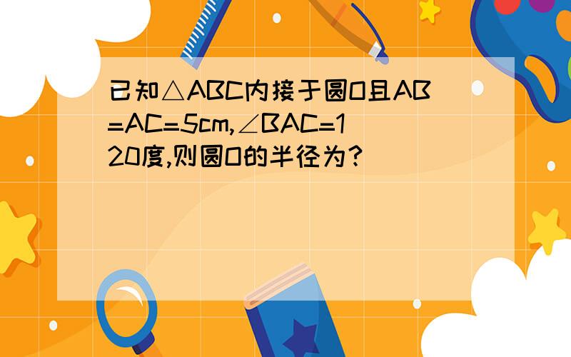 已知△ABC内接于圆O且AB=AC=5cm,∠BAC=120度,则圆O的半径为?