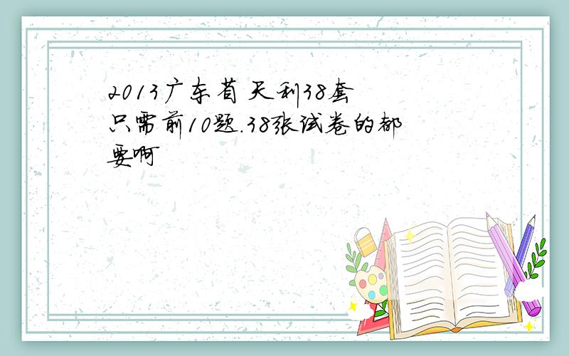 2013广东省 天利38套 只需前10题.38张试卷的都要啊