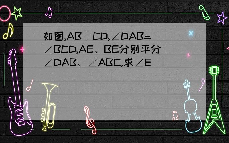 如图,AB‖CD,∠DAB=∠BCD,AE、BE分别平分∠DAB、∠ABC,求∠E