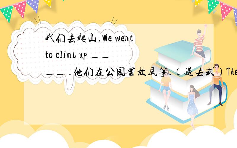 我们去爬山.We went to climb up ____ .他们在公园里放风筝.（过去式）They ____ kites in the garden.