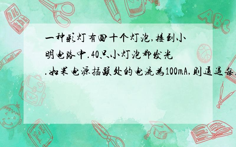 一种彩灯有四十个灯泡,接到小明电路中.40只小灯泡都发光.如果电源插头处的电流为100mA,则通过每只小灯泡的电流是多少A?如果其中任何一个坏了,其他小灯泡会不会发光?