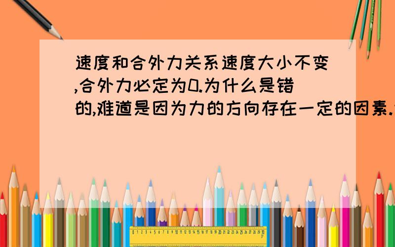 速度和合外力关系速度大小不变,合外力必定为0.为什么是错的,难道是因为力的方向存在一定的因素.请各位能好好说明下!