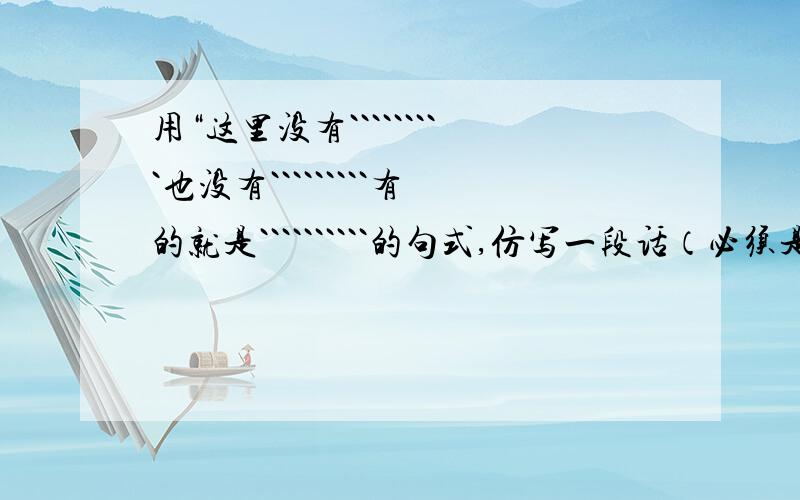 用“这里没有`````````也没有`````````有的就是``````````的句式,仿写一段话（必须是景物）