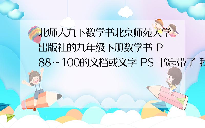 北师大九下数学书北京师苑大学出版社的九年级下册数学书 P88~100的文档或文字 PS 书忘带了 我深圳的急