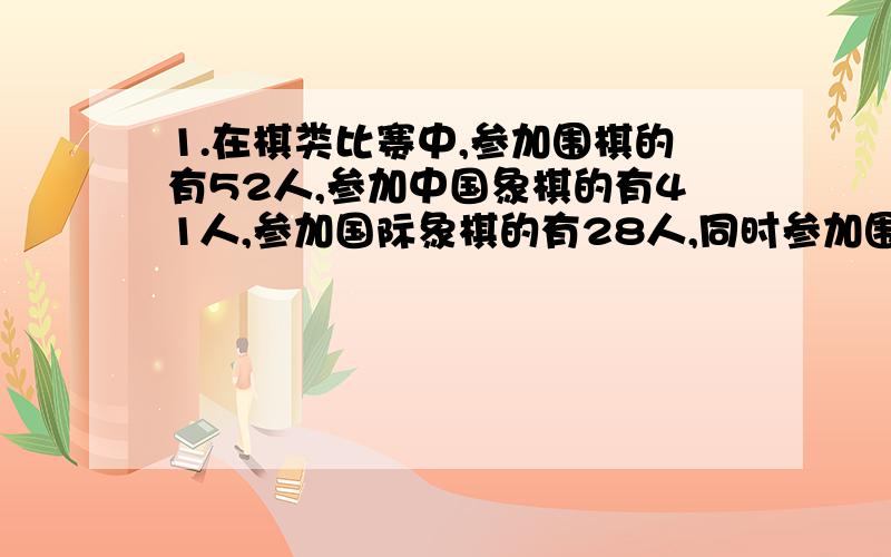 1.在棋类比赛中,参加围棋的有52人,参加中国象棋的有41人,参加国际象棋的有28人,同时参加围棋和中国象棋的有17人,同时参加围棋和国际象棋的为9人,同时参加中国象棋和国际象棋的为13人,同