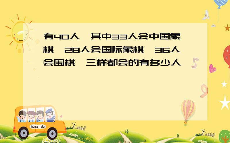 有40人,其中33人会中国象棋,28人会国际象棋,36人会围棋,三样都会的有多少人