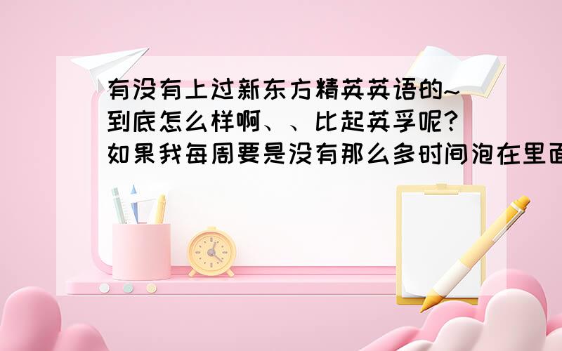 有没有上过新东方精英英语的~到底怎么样啊、、比起英孚呢?如果我每周要是没有那么多时间泡在里面、选择EF华尔街什么的是不是就不值了啊?