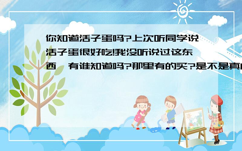 你知道活子蛋吗?上次听同学说活子蛋很好吃!我没听说过这东西,有谁知道吗?那里有的买?是不是真的很好吃,