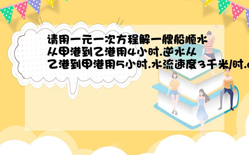 请用一元一次方程解一艘船顺水从甲港到乙港用4小时.逆水从乙港到甲港用5小时.水流速度3千米/时.question:船在静水中的速度.