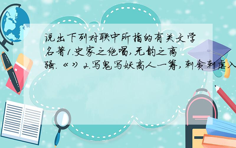 说出下列对联中所指的有关文学名著1.史家之绝唱,无韵之离骚.《 》2.写鬼写妖高人一筹,刺贪刺虐入骨三分.《 》3.满纸荒唐言,一把辛酸泪.都云作者痴,谁解其中味.《 》