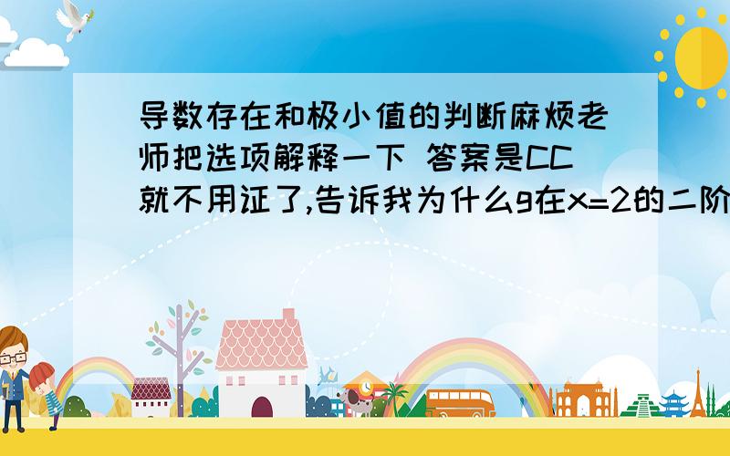 导数存在和极小值的判断麻烦老师把选项解释一下 答案是CC就不用证了,告诉我为什么g在x=2的二阶导数不存在