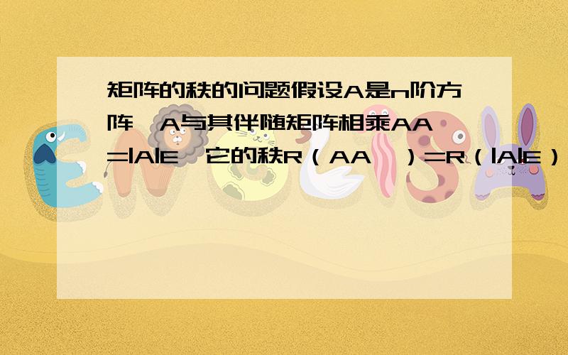 矩阵的秩的问题假设A是n阶方阵,A与其伴随矩阵相乘AA*=|A|E,它的秩R（AA*）=R（|A|E）=R（E）=n,根据书上的两个公式R（AB）