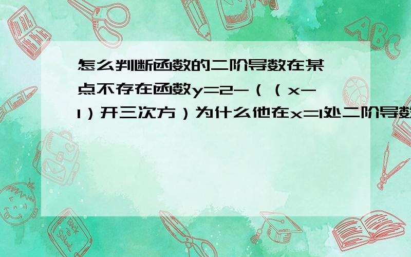 怎么判断函数的二阶导数在某一点不存在函数y=2-（（x-1）开三次方）为什么他在x=1处二阶导数不存在?