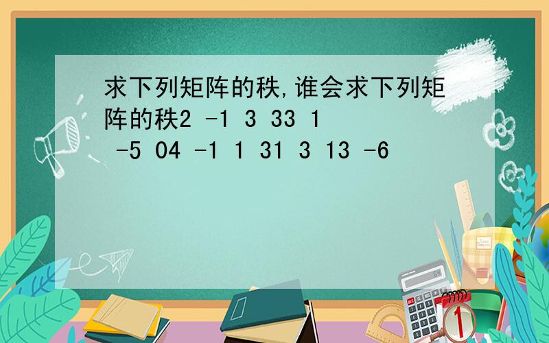 求下列矩阵的秩,谁会求下列矩阵的秩2 -1 3 33 1 -5 04 -1 1 31 3 13 -6