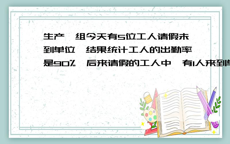 生产一组今天有5位工人请假未到单位,结果统计工人的出勤率是90%,后来请假的工人中,有1人来到单位上班,这个生产小组最后统计的出勤率是多少?