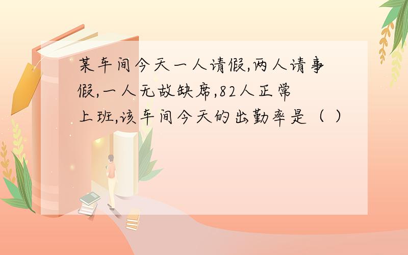 某车间今天一人请假,两人请事假,一人无故缺席,82人正常上班,该车间今天的出勤率是（ ）