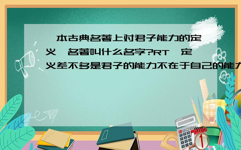 一本古典名著上对君子能力的定义,名著叫什么名字?RT,定义差不多是君子的能力不在于自己的能力有多强,而在于结交了多少有能力的朋友.那么这本名著是什么?我印象里是 反经