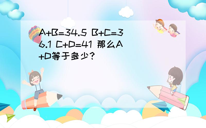 A+B=34.5 B+C=36.1 C+D=41 那么A+D等于多少?