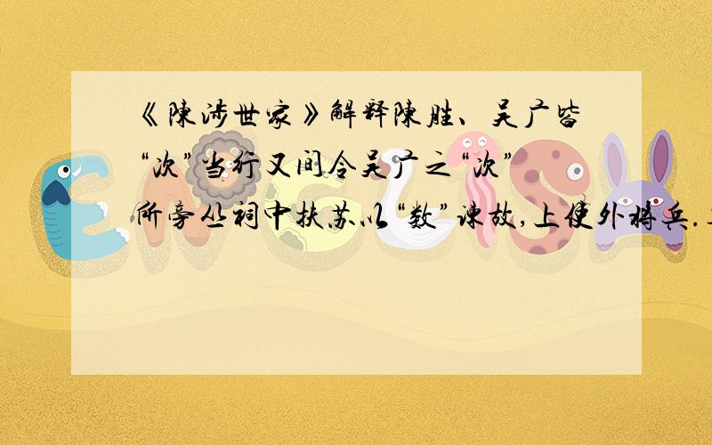 《陈涉世家》解释陈胜、吴广皆“次”当行又间令吴广之“次”所旁丛祠中扶苏以“数”谏故,上使外将兵.车六七百乘,骑千余,卒“数”万人.乃丹“书”帛曰 陈胜王卒买鱼烹食,得鱼腹中“书