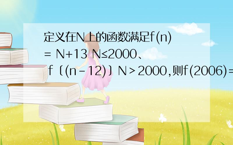 定义在N上的函数满足f(n)= N+13 N≤2000、 f〔(n-12)〕N＞2000,则f(2006)=( ).