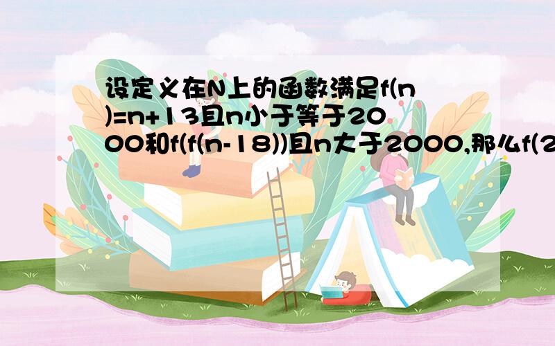 设定义在N上的函数满足f(n)=n+13且n小于等于2000和f(f(n-18))且n大于2000,那么f(2003)=?