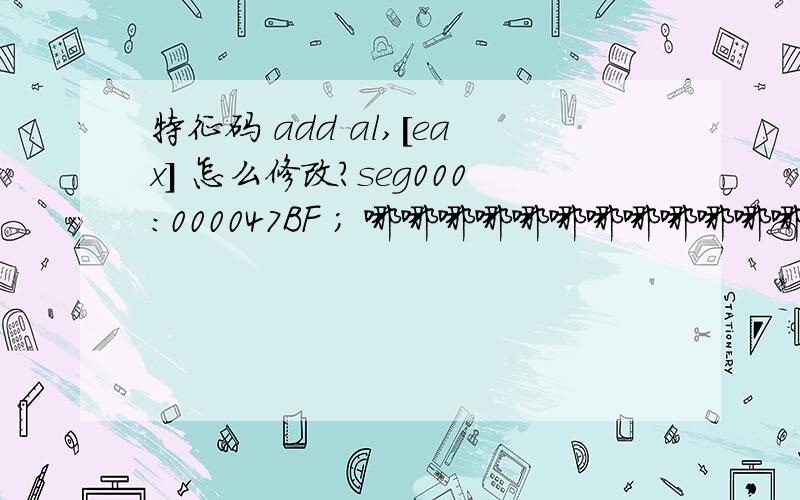 特征码 add al,[eax] 怎么修改?seg000:000047BF ; 哪哪哪哪哪哪哪哪哪哪哪哪哪哪哪哪哪哪哪哪哪哪哪哪哪哪哪哪哪哪哪哪哪哪哪哪哪?seg000:000047BF add [eax],chseg000:000047BF ; 哪哪哪哪哪哪哪哪哪哪哪哪