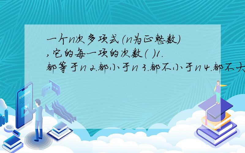 一个n次多项式（n为正整数）,它的每一项的次数（ ）1.都等于n 2.都小于n 3.都不小于n 4.都不大于n