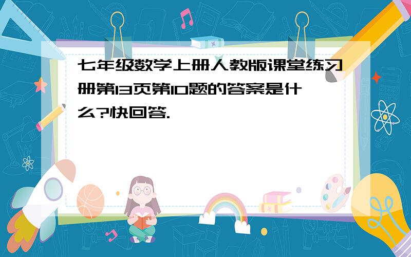 七年级数学上册人教版课堂练习册第13页第10题的答案是什么?快回答.