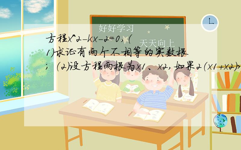 方程x^2-kx-2=0,（1）求证有两个不相等的实数根； （2）设方程两根为x1、x2,如果2（x1+x2）＞x1x2求k范