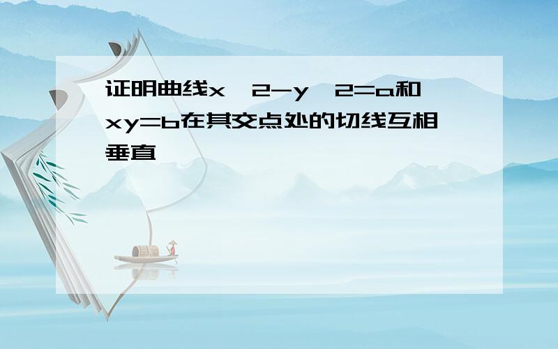 证明曲线x^2-y^2=a和xy=b在其交点处的切线互相垂直