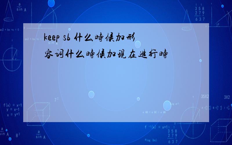 keep sb 什么时候加形容词什么时候加现在进行时