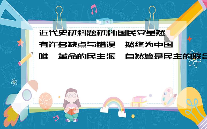 近代史材料题材料1国民党虽然有许多缺点与错误,然终为中国唯一革命的民主派,自然算是民主的联合战线中重要分子.反对帝国主义的联合战线：以工人农民及小资产阶级革命的党派或分子为