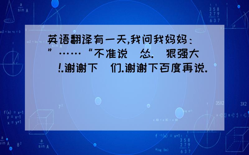 英语翻译有一天,我问我妈妈：”……“不准说涐怂.涐狠强大嘚!.谢谢下沵们.谢谢下百度再说.