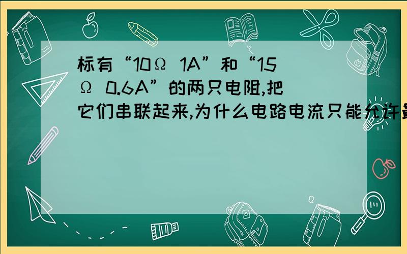 标有“10Ω 1A”和“15Ω 0.6A”的两只电阻,把它们串联起来,为什么电路电流只能允许最大为0.6A?